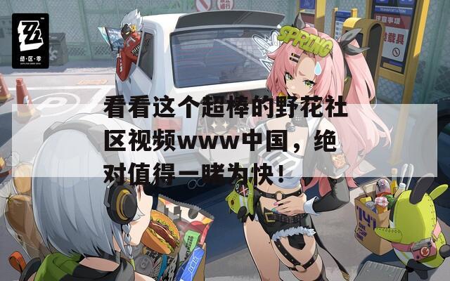 看看这个超棒的野花社区视频www中国，绝对值得一睹为快！