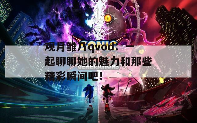观月雏乃qvod：一起聊聊她的魅力和那些精彩瞬间吧！