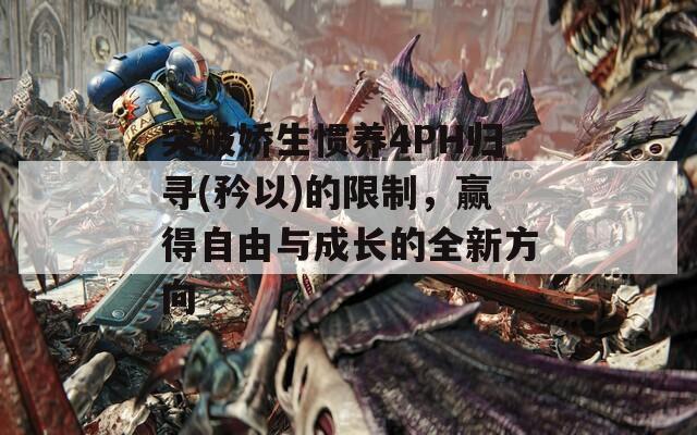 突破娇生惯养4PH归寻(矜以)的限制，赢得自由与成长的全新方向