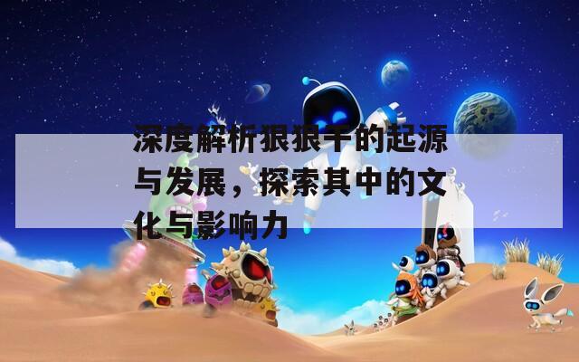 深度解析狠狠干的起源与发展，探索其中的文化与影响力