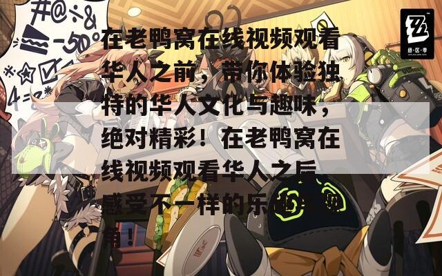 在老鸭窝在线视频观看华人之前，带你体验独特的华人文化与趣味，绝对精彩！在老鸭窝在线视频观看华人之后，感受不一样的乐趣与视角！