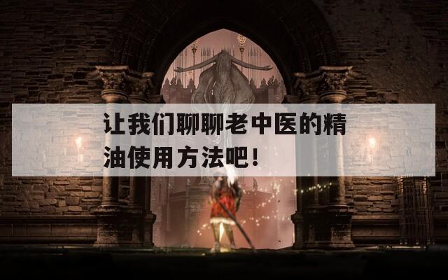 让我们聊聊老中医的精油使用方法吧！