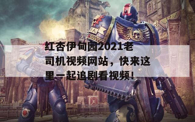 红杏伊甸园2021老司机视频网站，快来这里一起追剧看视频！