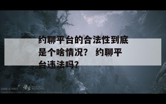 约聊平台的合法性到底是个啥情况？ 约聊平台违法吗？