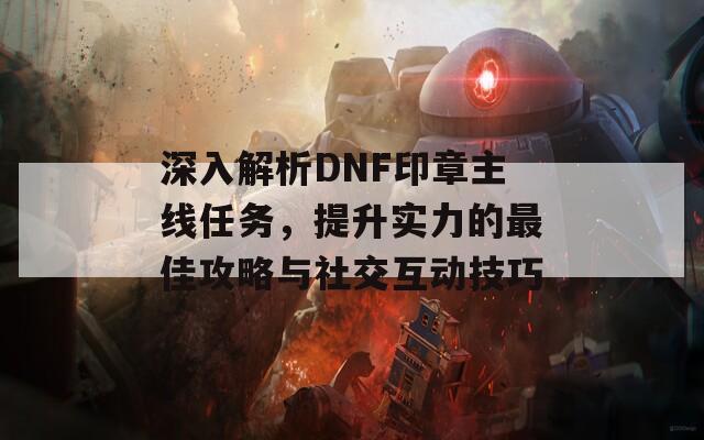 深入解析DNF印章主线任务，提升实力的最佳攻略与社交互动技巧