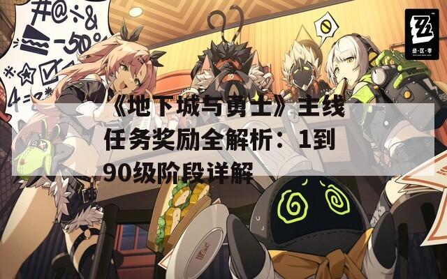 《地下城与勇士》主线任务奖励全解析：1到90级阶段详解