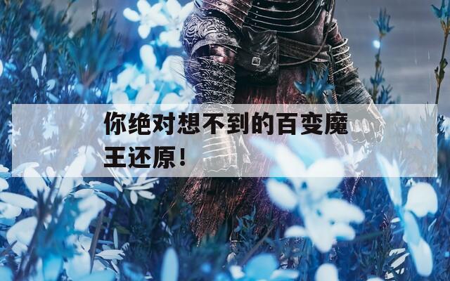 你绝对想不到的百变魔王还原！