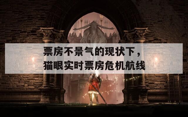 票房不景气的现状下，猫眼实时票房危机航线