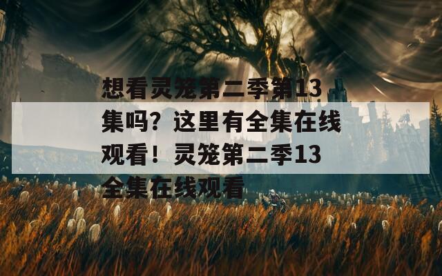想看灵笼第二季第13集吗？这里有全集在线观看！灵笼第二季13全集在线观看