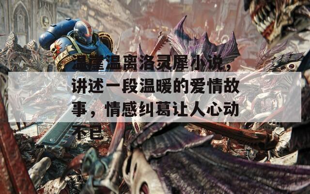 温崖温离洛灵犀小说，讲述一段温暖的爱情故事，情感纠葛让人心动不已