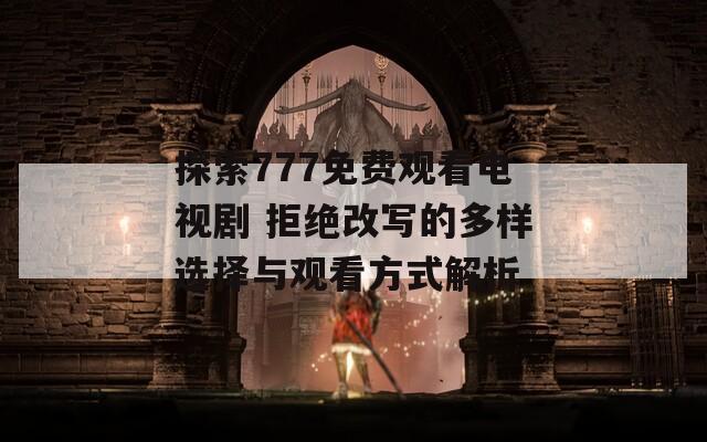 探索777免费观看电视剧 拒绝改写的多样选择与观看方式解析