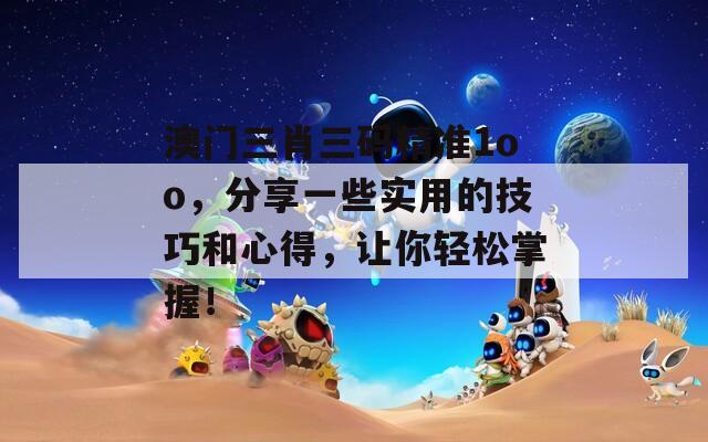 澳门三肖三码精准1oo，分享一些实用的技巧和心得，让你轻松掌握！