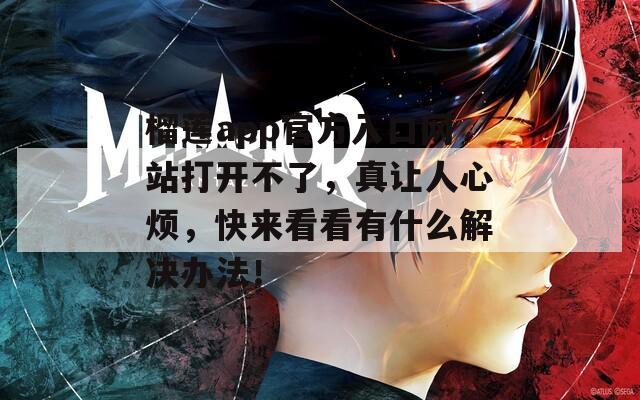 榴莲app官方入口网站打开不了，真让人心烦，快来看看有什么解决办法！