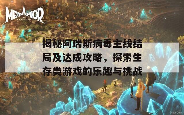 揭秘阿瑞斯病毒主线结局及达成攻略，探索生存类游戏的乐趣与挑战