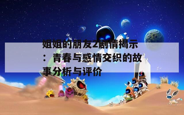 姐姐的朋友2剧情揭示：青春与感情交织的故事分析与评价