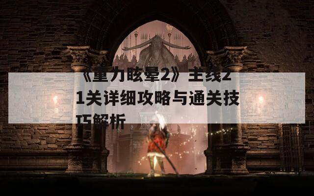 《重力眩晕2》主线21关详细攻略与通关技巧解析