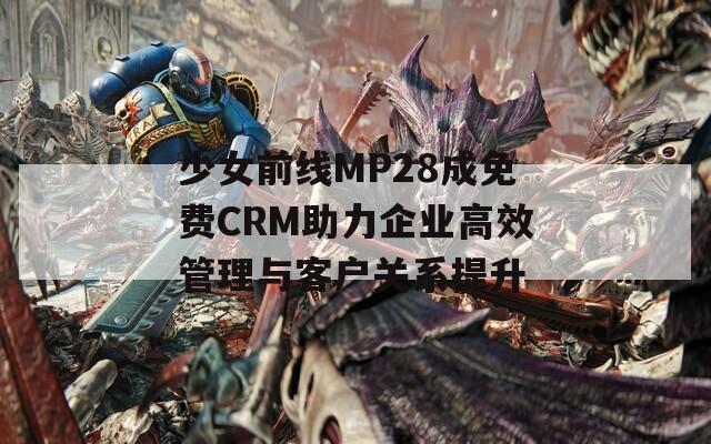少女前线MP28成免费CRM助力企业高效管理与客户关系提升