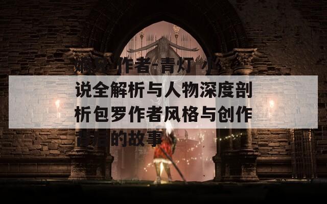 嫡兄 作者-青灯 小说全解析与人物深度剖析包罗作者风格与创作背后的故事