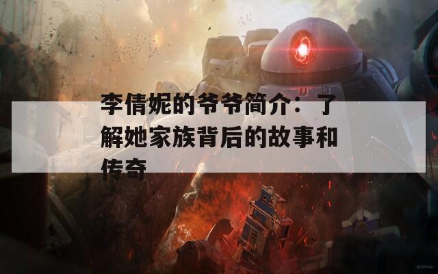 李倩妮的爷爷简介：了解她家族背后的故事和传奇