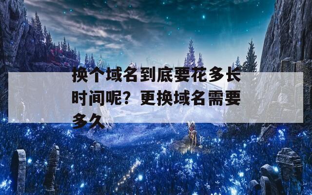 换个域名到底要花多长时间呢？更换域名需要多久