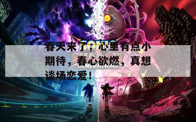 春天来了，心里有点小期待，春心欲燃，真想谈场恋爱！