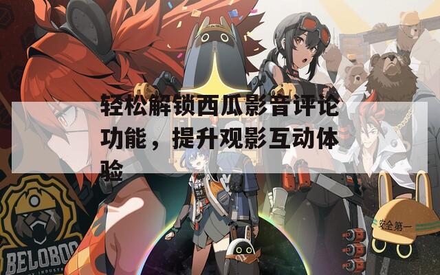 轻松解锁西瓜影音评论功能，提升观影互动体验