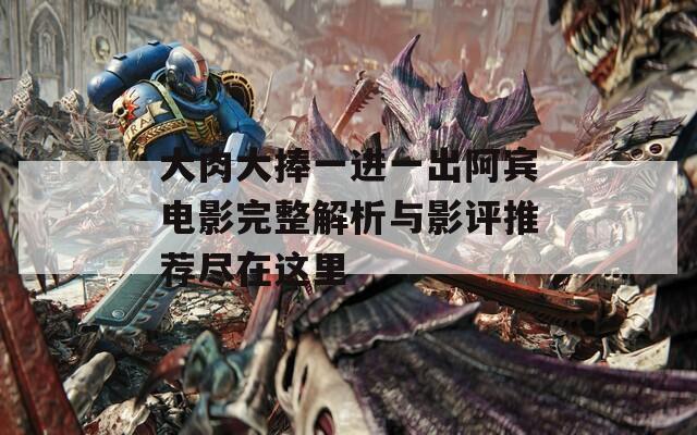 大肉大捧一进一出阿宾电影完整解析与影评推荐尽在这里