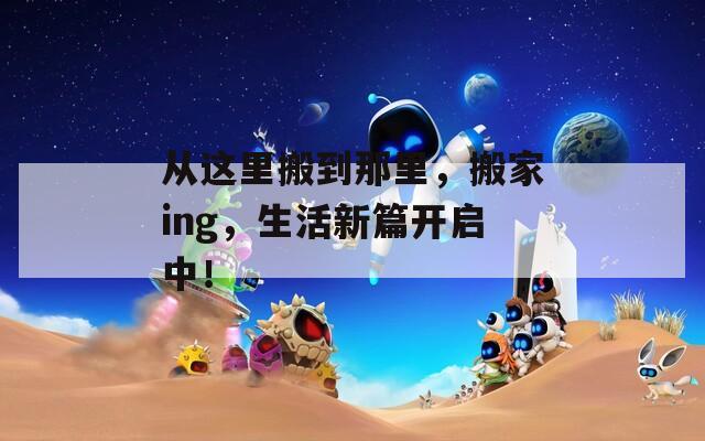 从这里搬到那里，搬家ing，生活新篇开启中！