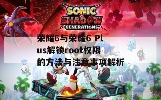 荣耀6与荣耀6 Plus解锁root权限的方法与注意事项解析