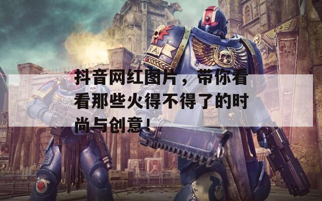抖音网红图片，带你看看那些火得不得了的时尚与创意！