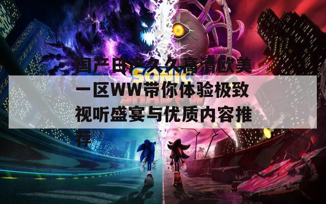 国产日产久久高清欧美一区WW带你体验极致视听盛宴与优质内容推荐