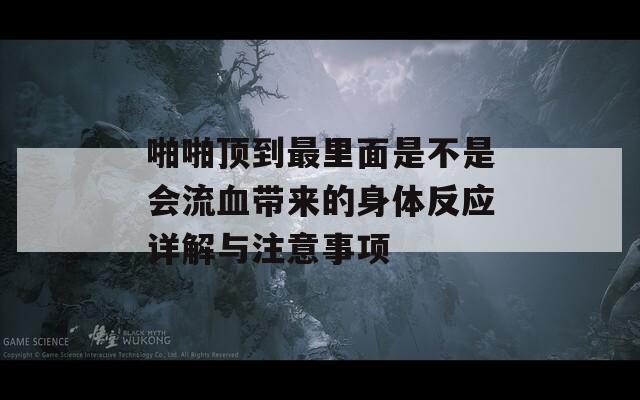 啪啪顶到最里面是不是会流血带来的身体反应详解与注意事项