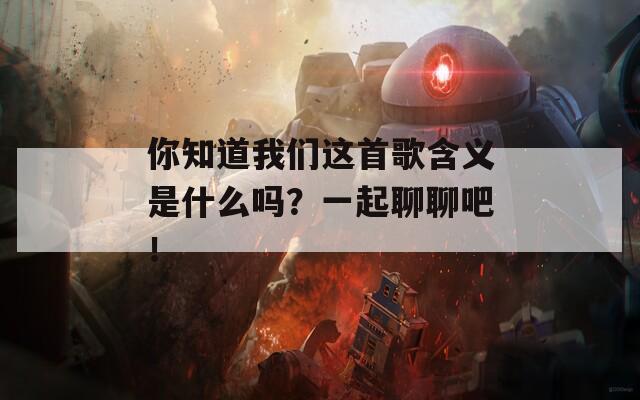 你知道我们这首歌含义是什么吗？一起聊聊吧！