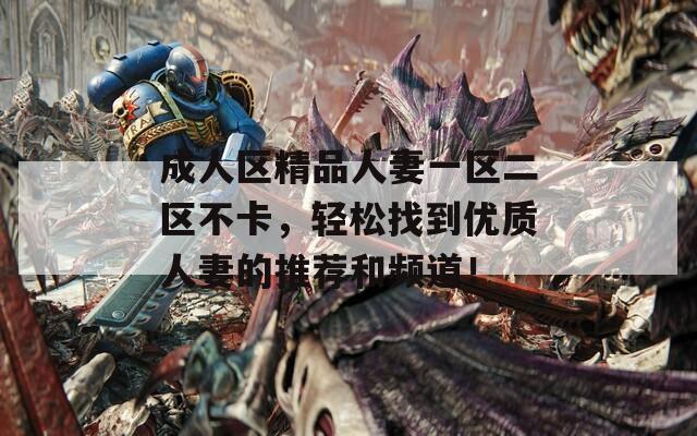 成人区精品人妻一区二区不卡，轻松找到优质人妻的推荐和频道！