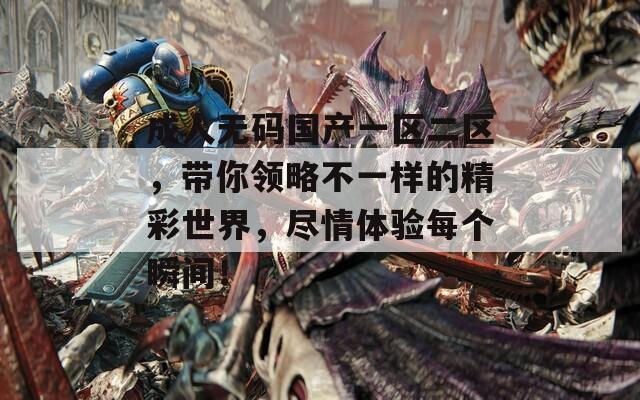成人无码国产一区二区，带你领略不一样的精彩世界，尽情体验每个瞬间！