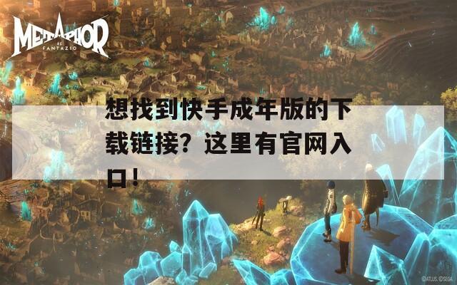 想找到快手成年版的下载链接？这里有官网入口！