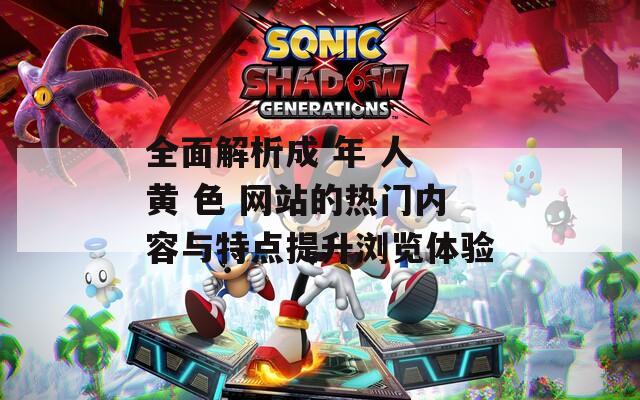 全面解析成 年 人 黄 色 网站的热门内容与特点提升浏览体验