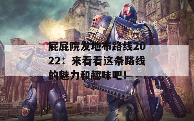 屁屁院发地布路线2022：来看看这条路线的魅力和趣味吧！