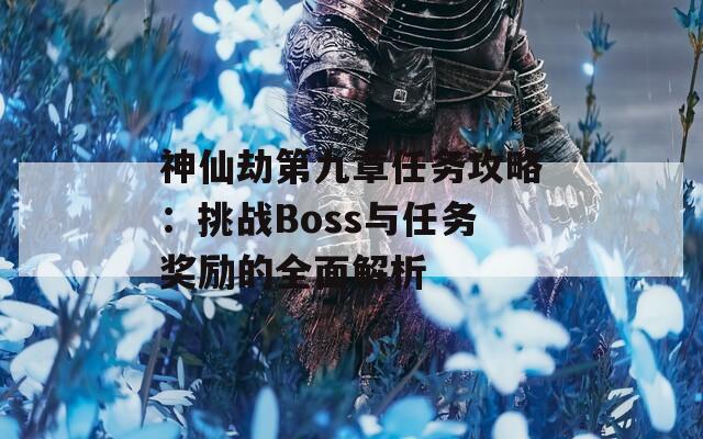 神仙劫第九章任务攻略：挑战Boss与任务奖励的全面解析