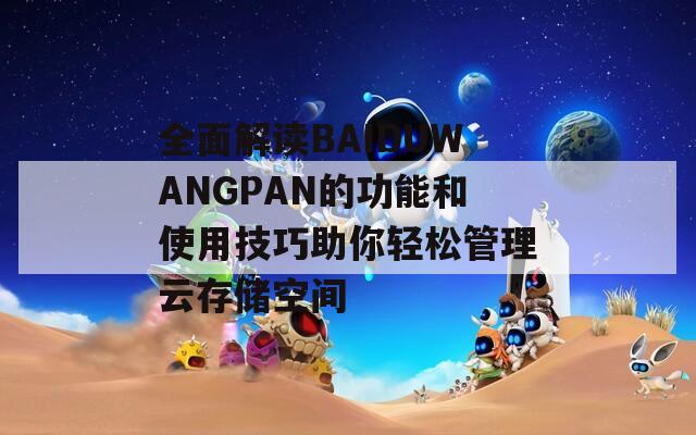 全面解读BAIDUWANGPAN的功能和使用技巧助你轻松管理云存储空间