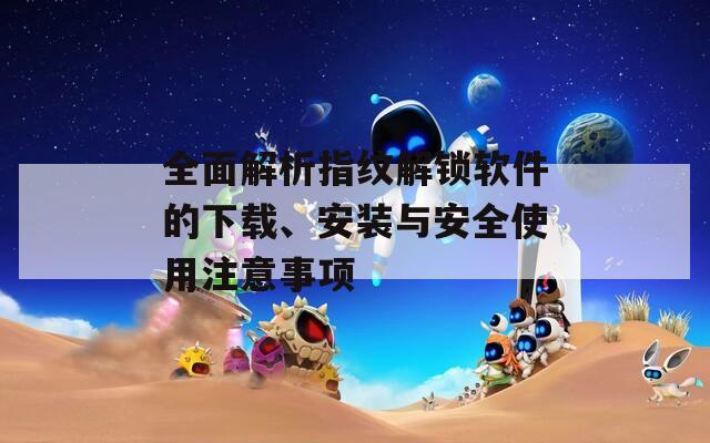 全面解析指纹解锁软件的下载、安装与安全使用注意事项