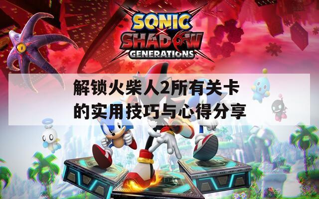 解锁火柴人2所有关卡的实用技巧与心得分享