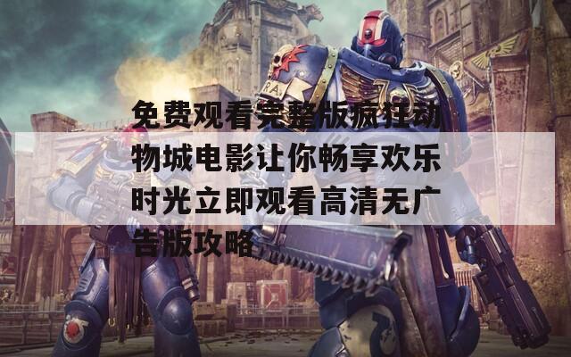免费观看完整版疯狂动物城电影让你畅享欢乐时光立即观看高清无广告版攻略
