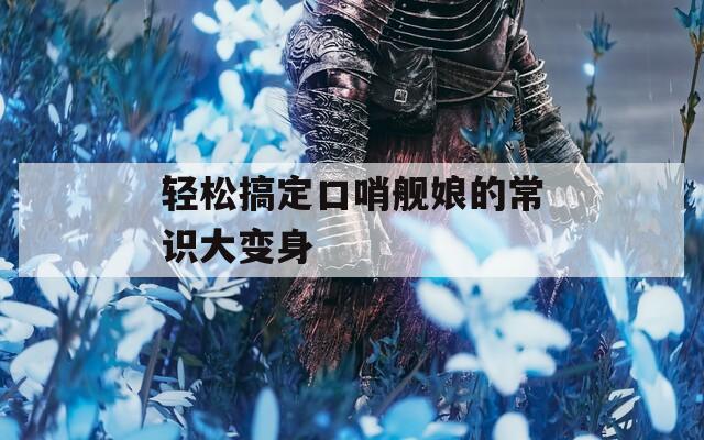 轻松搞定口哨舰娘的常识大变身