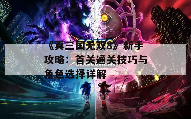 《真三国无双8》新手攻略：首关通关技巧与角色选择详解
