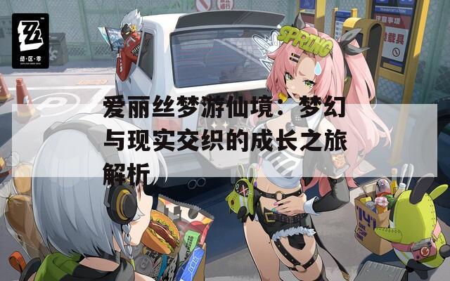 爱丽丝梦游仙境：梦幻与现实交织的成长之旅解析