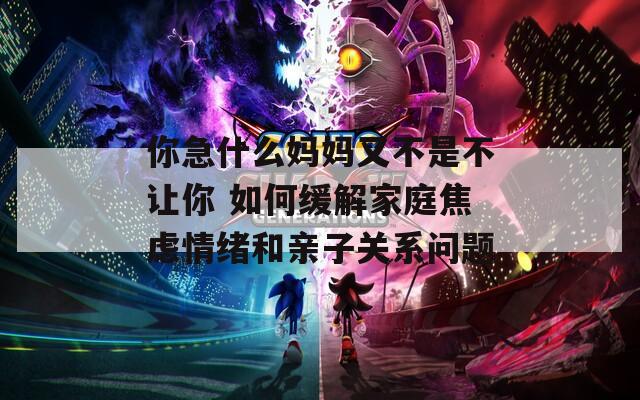 你急什么妈妈又不是不让你 如何缓解家庭焦虑情绪和亲子关系问题
