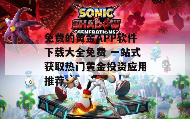 免费的黄金APP软件下载大全免费 一站式获取热门黄金投资应用推荐