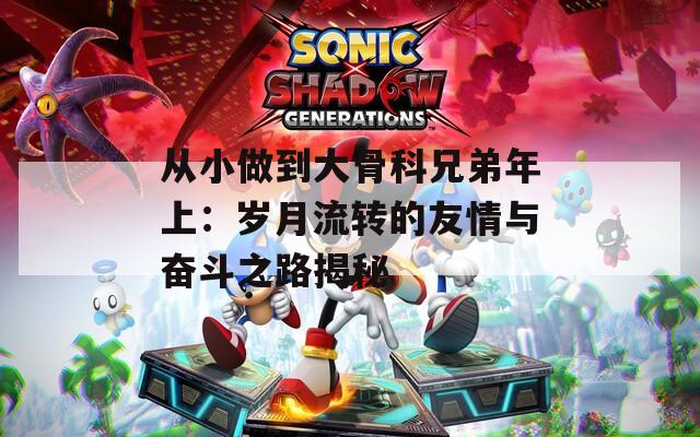 从小做到大骨科兄弟年上：岁月流转的友情与奋斗之路揭秘