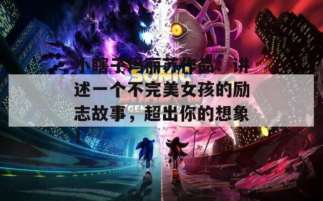 小瞎子玛丽苏作品：讲述一个不完美女孩的励志故事，超出你的想象！